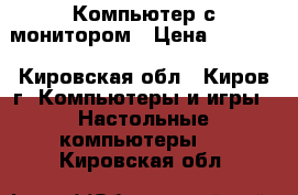 Компьютер с монитором › Цена ­ 6 000 - Кировская обл., Киров г. Компьютеры и игры » Настольные компьютеры   . Кировская обл.